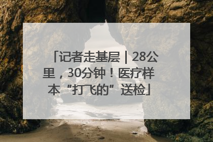 记者走基层｜28公里，30分钟！医疗样本“打飞的”送检